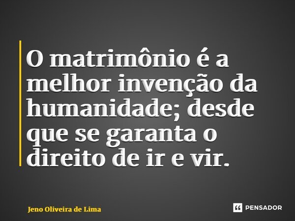 ⁠O matrimônio é a melhor invenção da humanidade; desde que se garanta o direito de ir e vir.... Frase de Jeno Oliveira de Lima.