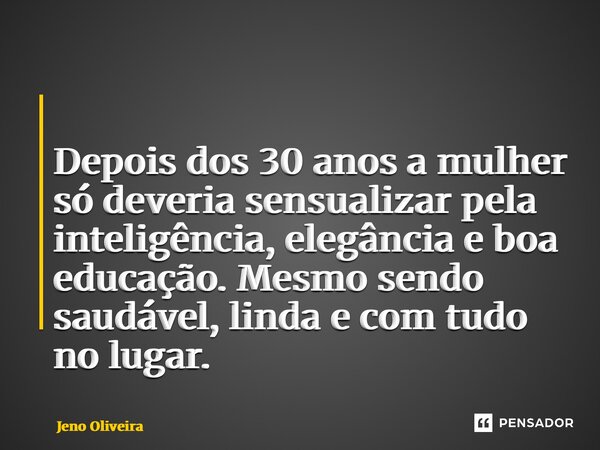⁠ Depois dos 30 anos a mulher só deveria sensualizar pela inteligência, elegância e boa educação. Mesmo sendo saudável, linda e com tudo no lugar.... Frase de Jeno Oliveira.