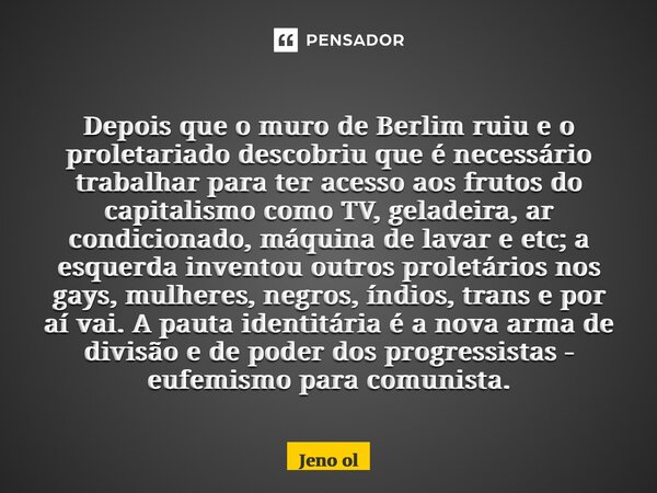 ⁠ Depois que o muro de Berlim ruiu e o proletariado descobriu que é necessário trabalhar para ter acesso aos frutos do capitalismo como TV, geladeira, ar condic... Frase de Jeno Oliveira.