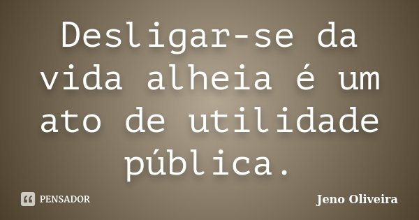 Desligar-se da vida alheia é um ato de utilidade pública.... Frase de Jeno Oliveira.