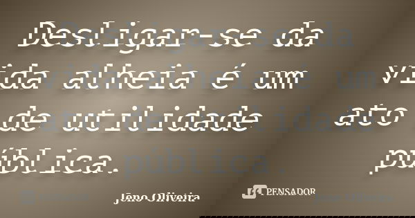 Desligar-se da vida alheia é um ato de utilidade pública.... Frase de Jeno Oliveira.