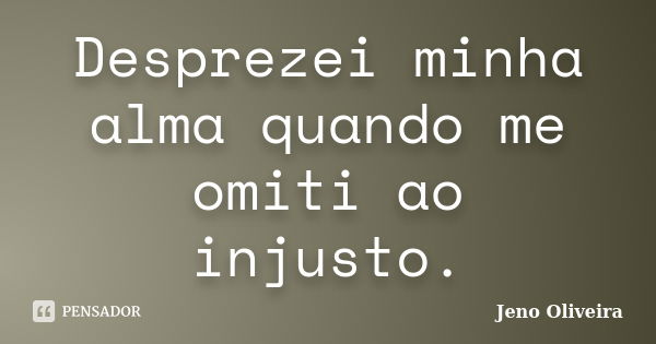 Desprezei minha alma quando me omiti ao injusto.... Frase de Jeno Oliveira.