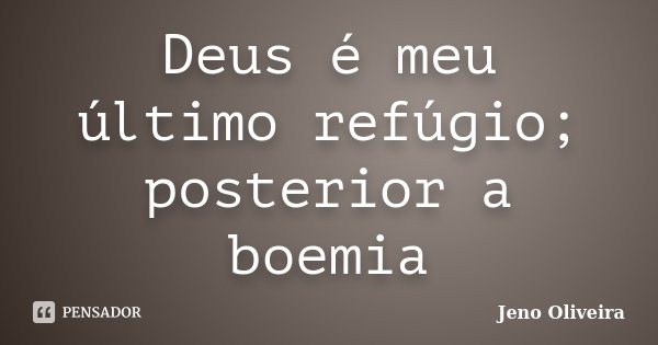 Deus é meu último refúgio; posterior a boemia... Frase de Jeno Oliveira.