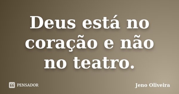 Deus está no coração e não no teatro.... Frase de Jeno Oliveira.
