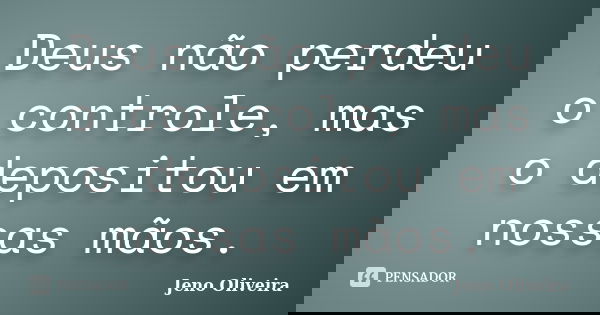 Deus não perdeu o controle, mas o depositou em nossas mãos.... Frase de Jeno Oliveira.