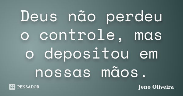 Deus não perdeu o controle, mas o depositou em nossas mãos.... Frase de Jeno Oliveira.