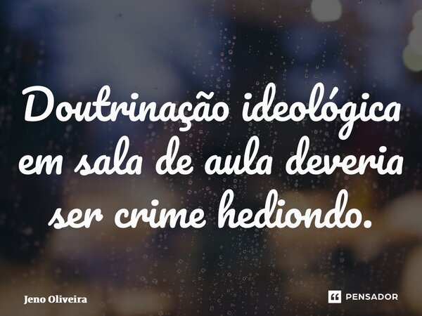 ⁠Doutrinação ideológica em sala de aula deveria ser crime hediondo.... Frase de Jeno Oliveira.