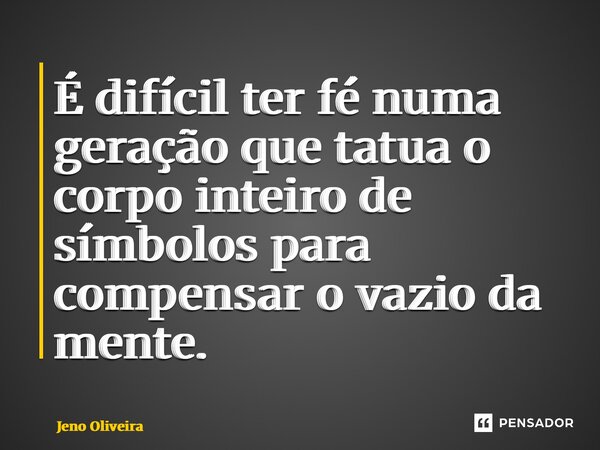 ⁠É difícil ter fé numa geração que tatua o corpo inteiro de símbolos para compensar o vazio da mente.... Frase de Jeno Oliveira.