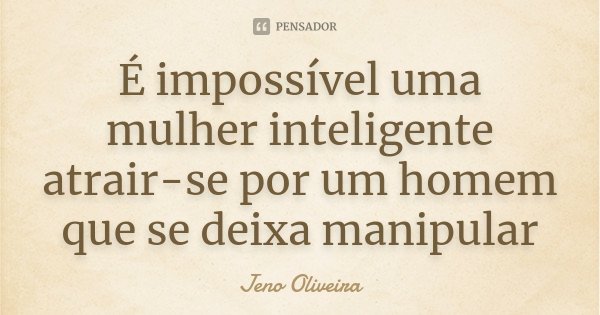 É impossível uma mulher inteligente atrair-se por um homem que se deixa manipular... Frase de Jeno Oliveira.