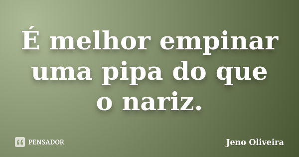 É melhor empinar uma pipa do que o nariz.... Frase de Jeno Oliveira.