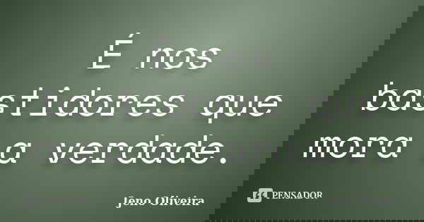 É nos bastidores que mora a verdade.... Frase de Jeno Oliveira.