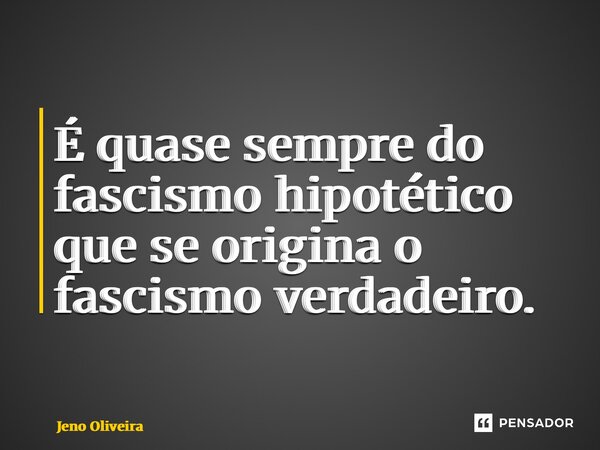 ⁠É quase sempre do fascismo hipotético que se origina o fascismo verdadeiro.... Frase de Jeno Oliveira.