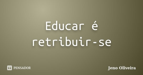 Educar é retribuir-se... Frase de Jeno Oliveira.
