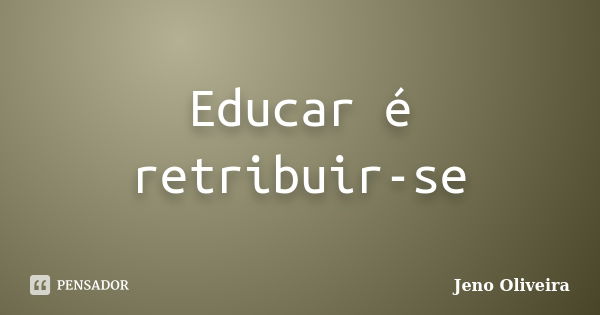 Educar é retribuir-se... Frase de Jeno Oliveira.