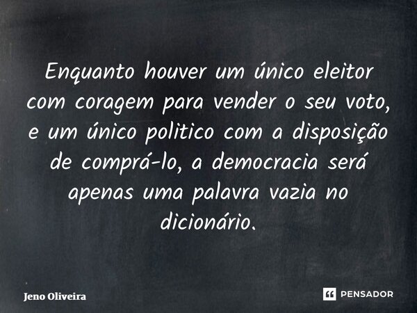 Enquanto houver um único eleitor com coragem para vender o seu voto, e um único politico com a disposição de comprá-lo, a democracia será apenas uma palavra vaz... Frase de Jeno Oliveira.
