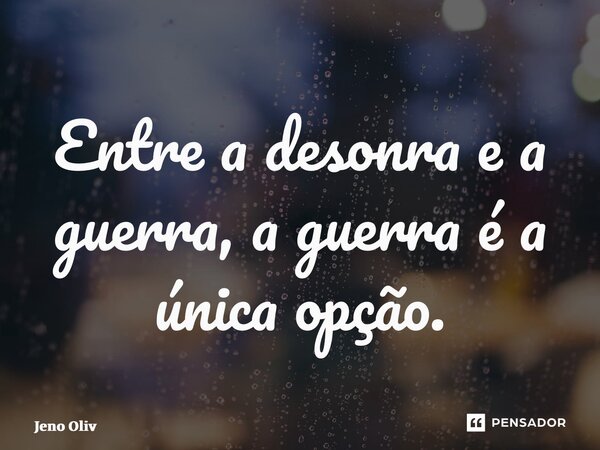 ⁠Entre a desonra e a guerra, a guerra é a única opção.... Frase de Jeno Oliveira.