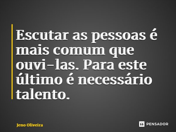 ⁠Escutar as pessoas é mais comum que ouvi-las. Para este último é necessário talento.... Frase de Jeno Oliveira.