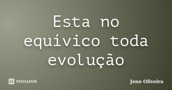 Esta no equívico toda evolução... Frase de Jeno Oliveira.