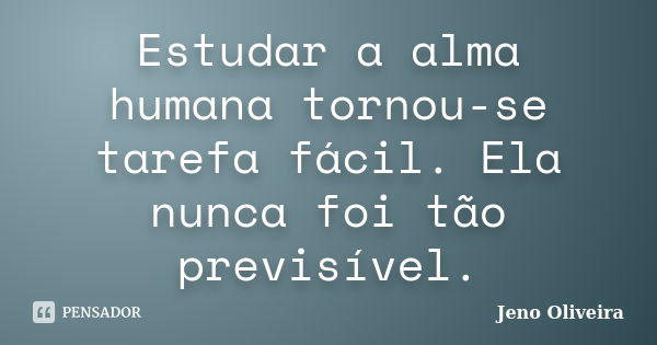 Estudar a alma humana tornou-se tarefa fácil. Ela nunca foi tão previsível.... Frase de Jeno Oliveira.