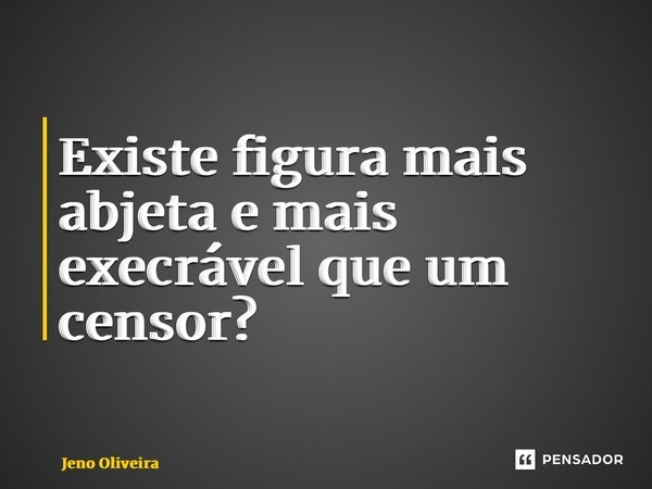⁠Existe figura mais abjeta e mais execrável que um censor?... Frase de Jeno Oliveira.