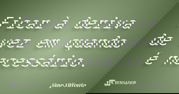 Ficar à deriva de vez em quando é necessário.... Frase de Jeno Oliveira.