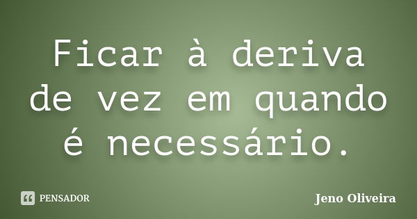 Ficar à deriva de vez em quando é necessário.... Frase de Jeno Oliveira.