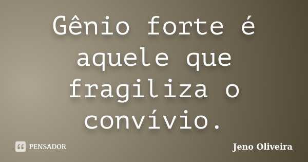 Gênio forte é aquele que fragiliza o convívio.... Frase de Jeno Oliveira.