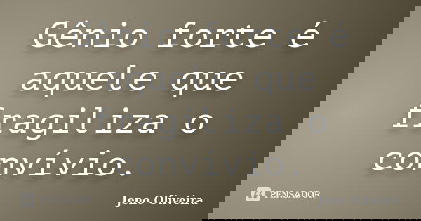 Gênio forte é aquele que fragiliza o convívio.... Frase de Jeno Oliveira.