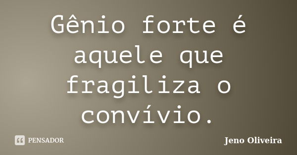 Gênio forte é aquele que fragiliza o convívio.... Frase de Jeno Oliveira.