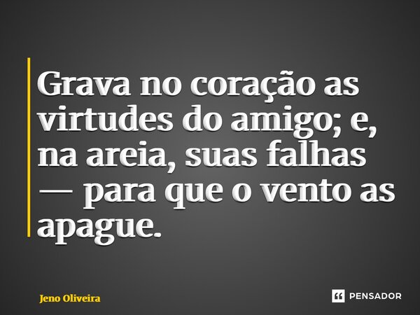 ⁠Grava no coração as virtudes do amigo; e, na areia, suas falhas — para que o vento as apague.... Frase de Jeno Oliveira.
