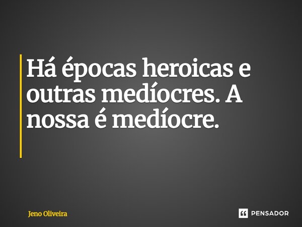 Há épocas heroicas e outras medíocres. A nossa é medíocre. ⁠... Frase de Jeno Oliveira.