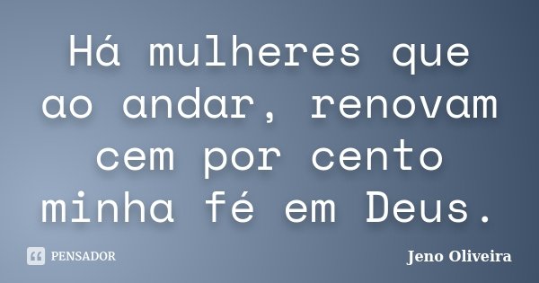 Há mulheres que ao andar, renovam cem por cento minha fé em Deus.... Frase de Jeno Oliveira.