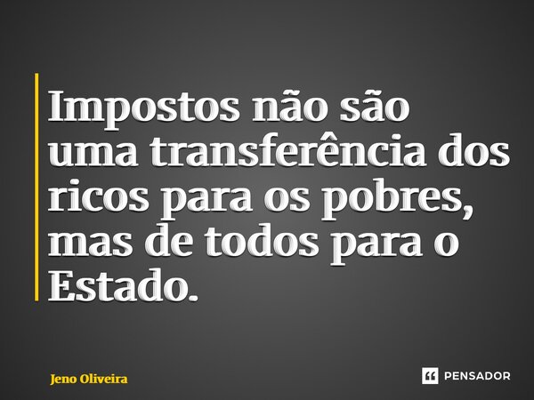 ⁠Impostos não são uma transferência dos ricos para os pobres, mas de todos para o Estado.... Frase de Jeno Oliveira.