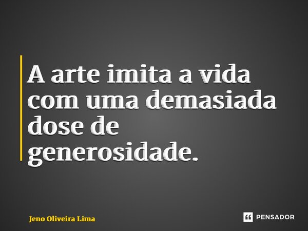 ⁠A arte imita a vida com uma demasiada dose de generosidade.... Frase de Jeno Oliveira Lima.