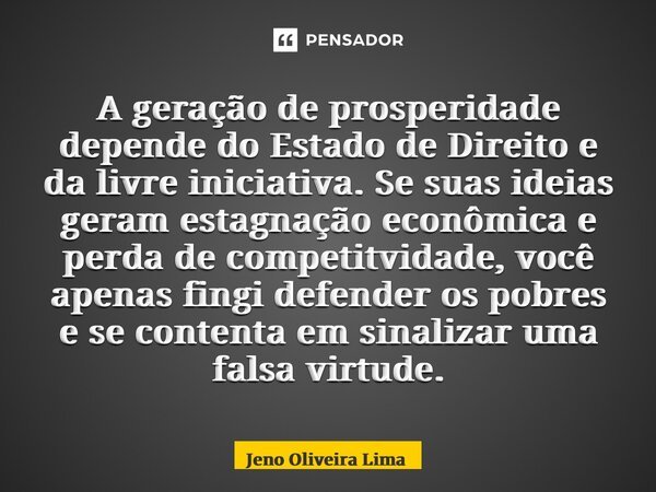 ⁠⁠A geração de prosperidade depende do Estado de Direito e da livre iniciativa. Se suas ideias geram estagnação econômica e perda de competitvidade, você apenas... Frase de Jeno Oliveira Lima.
