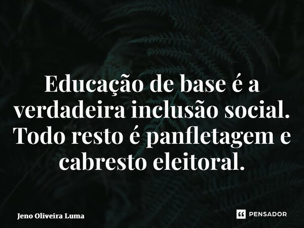 ⁠ Educação de base é a verdadeira inclusão social. Todo resto é panfletagem e cabresto eleitoral.... Frase de Jeno Oliveira Lima.