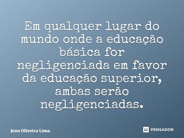 ⁠Em qualquer lugar do mundo onde a educação básica for negligenciada em favor da educação superior, ambas serão negligenciadas.... Frase de Jeno Oliveira Lima.