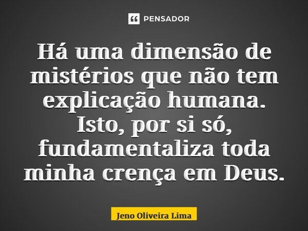 ⁠Há uma dimensão de mistérios que não tem explicação humana. Isto, por si só, fundamentaliza toda minha crença em Deus.... Frase de Jeno Oliveira Lima.