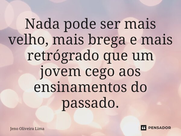 ⁠Nada pode ser mais velho, mais brega e mais retrógrado que um jovem cego aos ensinamentos do passado.... Frase de Jeno Oliveira Lima.