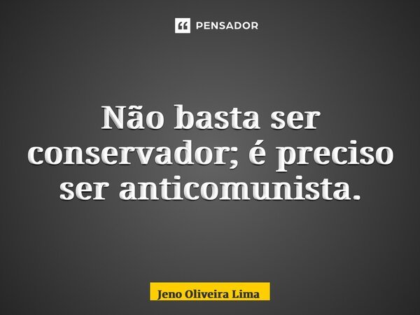 Não basta ser conservador; é preciso ser anticomunista.⁠... Frase de Jeno Oliveira Lima.