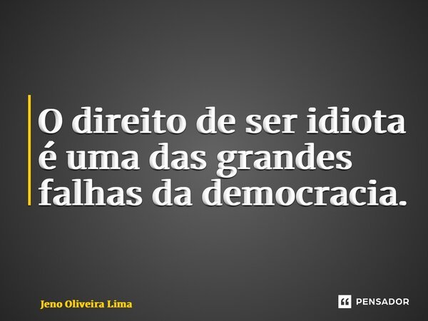 ⁠O direito de ser idiota é uma das grandes falhas da democracia.... Frase de Jeno Oliveira Lima.