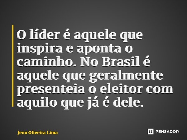 ⁠O líder é aquele que inspira e aponta o caminho. No Brasil é aquele que geralmente presenteia o eleitor com aquilo que já é dele.... Frase de Jeno Oliveira Lima.