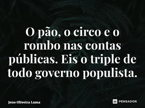⁠O pão, o circo e o rombo nas contas públicas. Eis o triple de todo governo populista.... Frase de Jeno Oliveira Lima.
