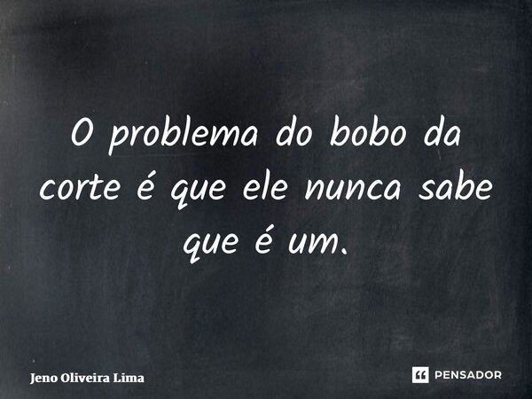 ⁠O problema do bobo da corte é que ele nunca sabe que é um.... Frase de Jeno Oliveira Lima.