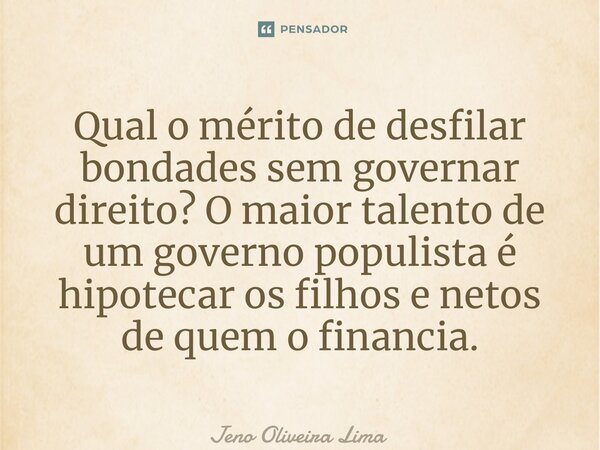 ⁠Qual o mérito de desfilar bondades sem governar direito? O maior talento de um governo populista é hipotecar os filhos e netos de quem o financia.... Frase de Jeno Oliveira Lima.