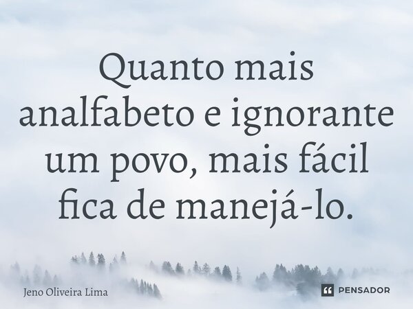 ⁠Quanto mais analfabeto e ignorante um povo, mais fácil fica de manejá-lo.... Frase de Jeno Oliveira Lima.