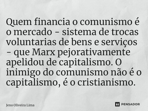 ⁠Quem financia o comunismo é o mercado - sistema de trocas voluntarias de bens e serviços - que Marx pejorativamente apelidou de capitalismo. O inimigo do comun... Frase de Jeno Oliveira Lima.
