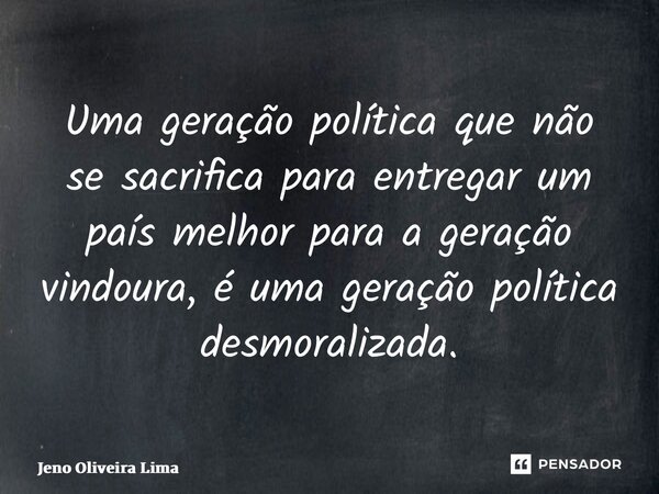 Uma geração política que não se sacrifica para entregar um país melhor para a geração vindoura, é uma geração política desmoralizada.... Frase de Jeno Oliveira Lima.
