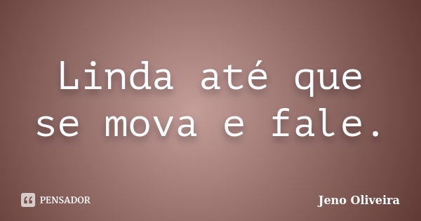 Linda até que se mova e fale.... Frase de Jeno Oliveira.