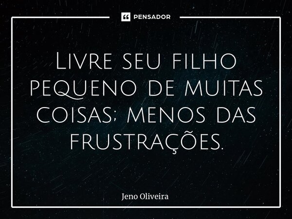 Livre seu filho pequeno de muitas coisas; menos das frustrações.... Frase de Jeno Oliveira.